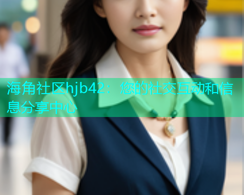 海角社区hjb42：您的社交互动和信息分享中心  第2张