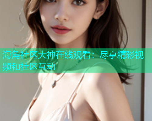 海角社区大神在线观看：尽享精彩视频和社区互动  第2张