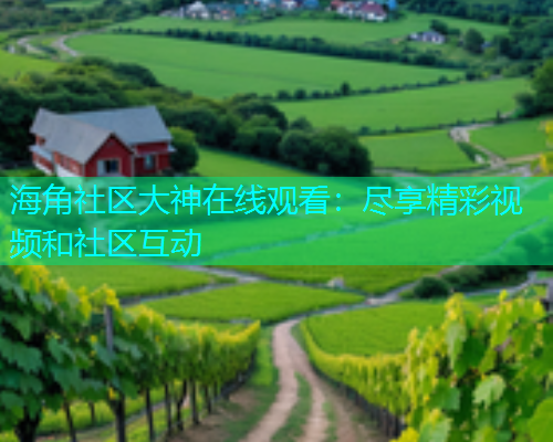 海角社区大神在线观看：尽享精彩视频和社区互动  第1张