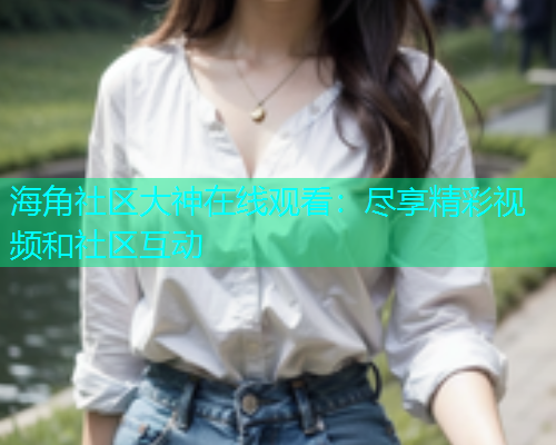 海角社区大神在线观看：尽享精彩视频和社区互动  第1张