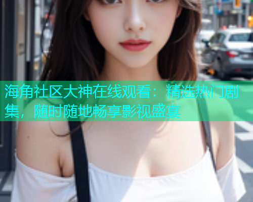 海角社区大神在线观看：精选热门剧集，随时随地畅享影视盛宴  第1张