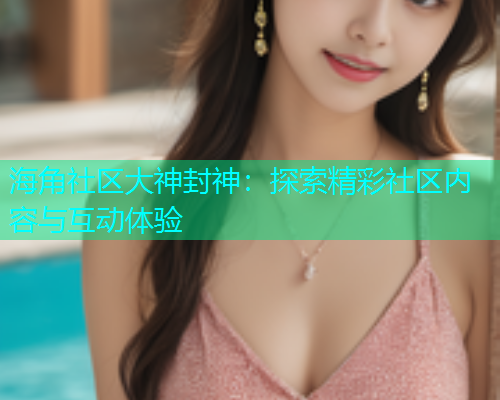 海角社区大神封神：探索精彩社区内容与互动体验  第1张