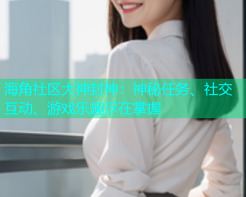 海角社区大神封神：神秘任务、社交互动、游戏乐趣尽在掌握  第1张