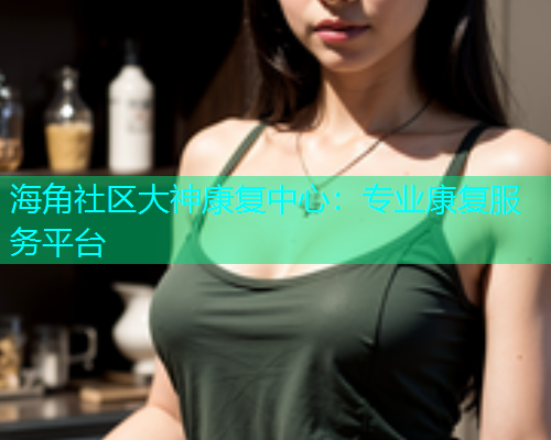 海角社区大神康复中心：专业康复服务平台  第2张
