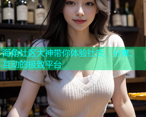 海角社区大神带你体验社交、分享、互动的极致平台  第2张
