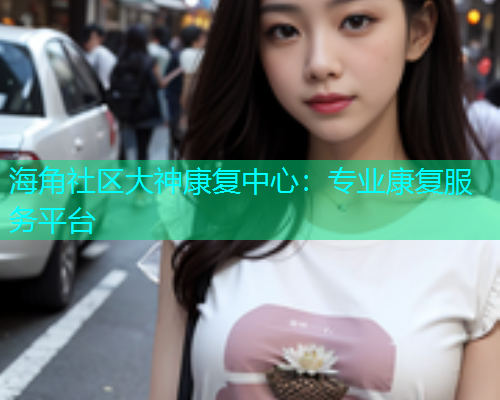海角社区大神康复中心：专业康复服务平台  第1张