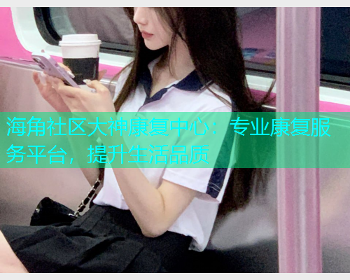 海角社区大神康复中心：专业康复服务平台，提升生活品质  第1张