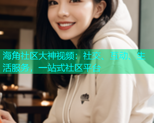 海角社区大神视频：社交、互动、生活服务，一站式社区平台  第1张