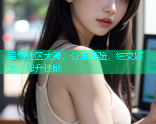 海角社区大神：分享经验，结交好友，提升技能  第1张