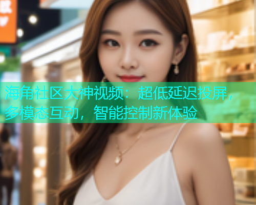 海角社区大神视频：超低延迟投屏，多模态互动，智能控制新体验  第1张