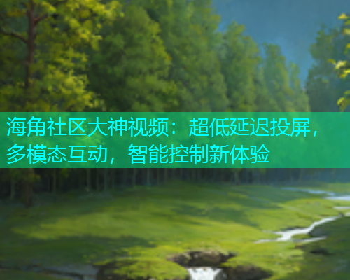 海角社区大神视频：超低延迟投屏，多模态互动，智能控制新体验  第1张
