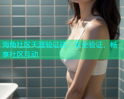 海角社区天涯验证码：安全验证，畅享社区互动  第1张