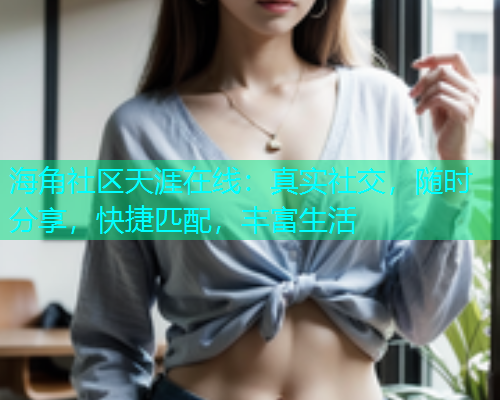 海角社区天涯在线：真实社交，随时分享，快捷匹配，丰富生活  第1张