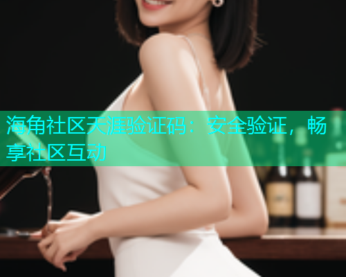 海角社区天涯验证码：安全验证，畅享社区互动  第2张