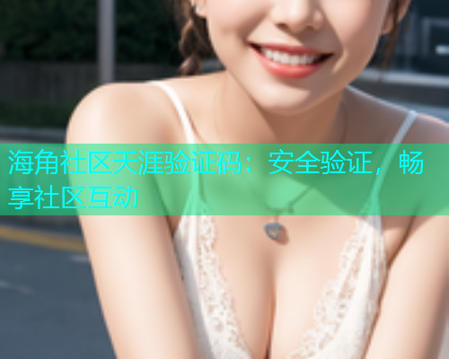 海角社区天涯验证码：安全验证，畅享社区互动  第1张