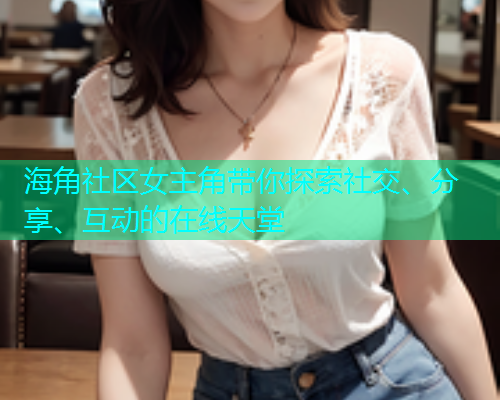 海角社区女主角带你探索社交、分享、互动的在线天堂  第1张
