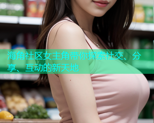 海角社区女主角带你探索社交、分享、互动的新天地  第1张
