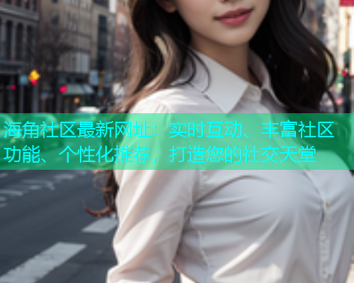 海角社区最新网址：实时互动、丰富社区功能、个性化推荐，打造您的社交天堂  第1张