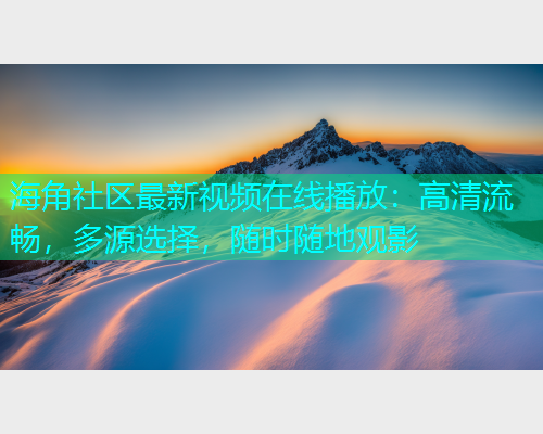 海角社区最新视频在线播放：高清流畅，多源选择，随时随地观影  第1张
