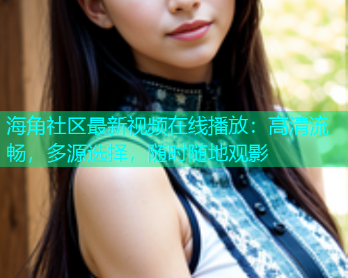 海角社区最新视频在线播放：高清流畅，多源选择，随时随地观影  第1张