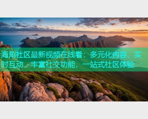 海角社区最新视频在线看：多元化内容、实时互动、丰富社交功能，一站式社区体验  第1张