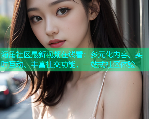 海角社区最新视频在线看：多元化内容、实时互动、丰富社交功能，一站式社区体验  第1张