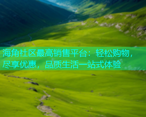 海角社区最高销售平台：轻松购物，尽享优惠，品质生活一站式体验  第1张