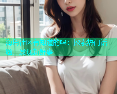 海角社区有知道的吗：探索热门话题，发现新鲜事  第1张