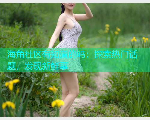 海角社区有知道的吗：探索热门话题，发现新鲜事  第1张