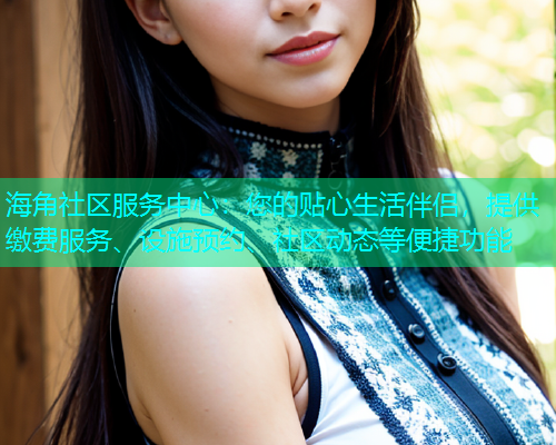 海角社区服务中心：您的贴心生活伴侣，提供缴费服务、设施预约、社区动态等便捷功能  第1张