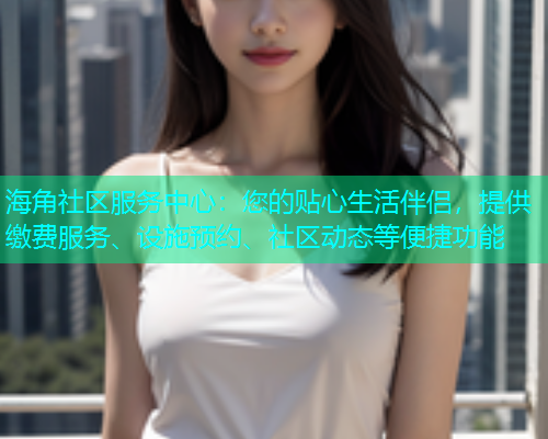 海角社区服务中心：您的贴心生活伴侣，提供缴费服务、设施预约、社区动态等便捷功能  第1张