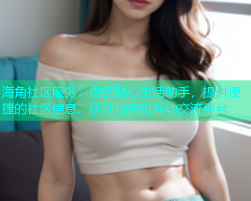 海角社区服务：您的贴心生活助手，提供便捷的社区信息、活动预告和互动交流平台  第1张
