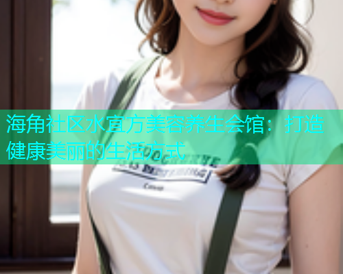 海角社区水宜方美容养生会馆：打造健康美丽的生活方式  第1张