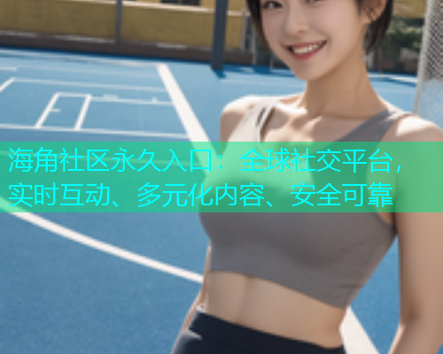 海角社区永久入口：全球社交平台，实时互动、多元化内容、安全可靠  第1张
