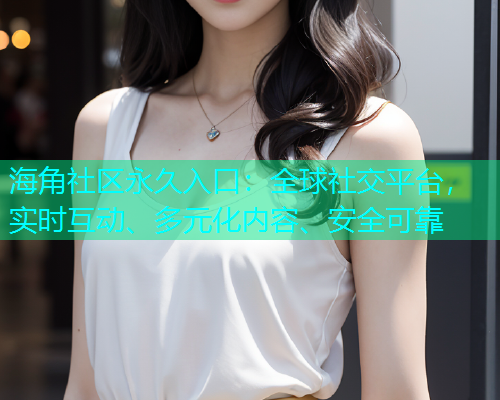 海角社区永久入口：全球社交平台，实时互动、多元化内容、安全可靠  第2张