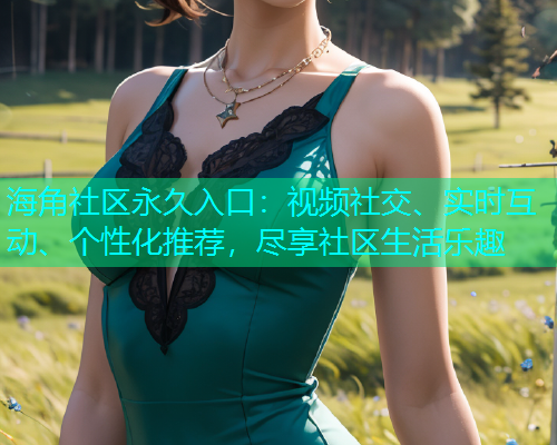 海角社区永久入口：视频社交、实时互动、个性化推荐，尽享社区生活乐趣  第2张