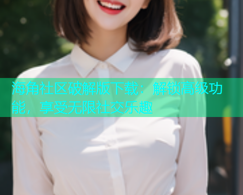 海角社区破解版下载：解锁高级功能，享受无限社交乐趣  第1张