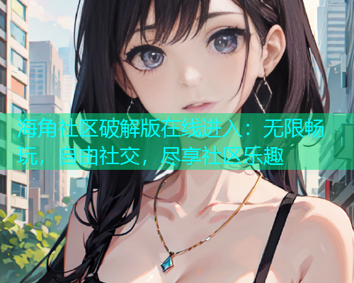 海角社区破解版在线进入：无限畅玩，自由社交，尽享社区乐趣  第1张