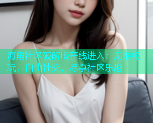 海角社区破解版在线进入：无限畅玩，自由社交，尽享社区乐趣  第2张