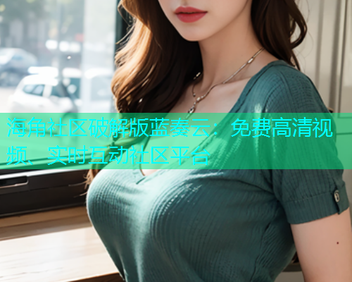 海角社区破解版蓝奏云：免费高清视频、实时互动社区平台  第2张