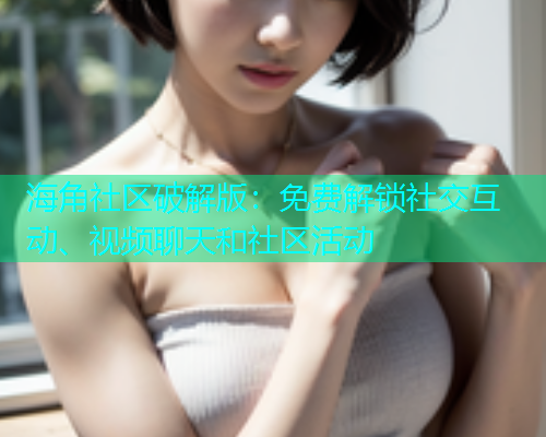 海角社区破解版：免费解锁社交互动、视频聊天和社区活动  第1张