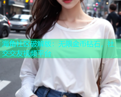 海角社区破解版：无限金币钻石，社交交友视频平台  第1张