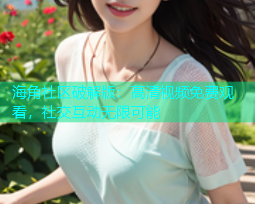 海角社区破解版：高清视频免费观看，社交互动无限可能  第1张