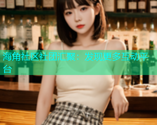 海角社区社团汇聚：发现更多互动平台  第1张
