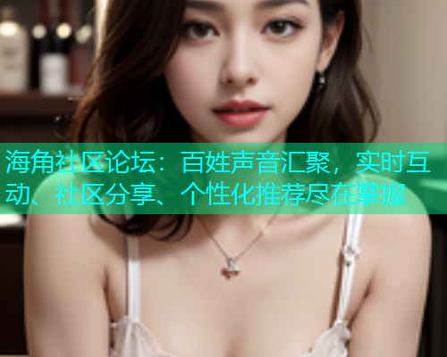 海角社区论坛：百姓声音汇聚，实时互动、社区分享、个性化推荐尽在掌握  第1张