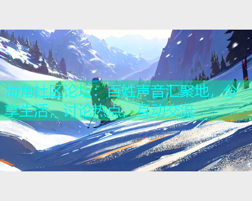海角社区论坛：百姓声音汇聚地，分享生活，讨论热点，互动交流  第2张