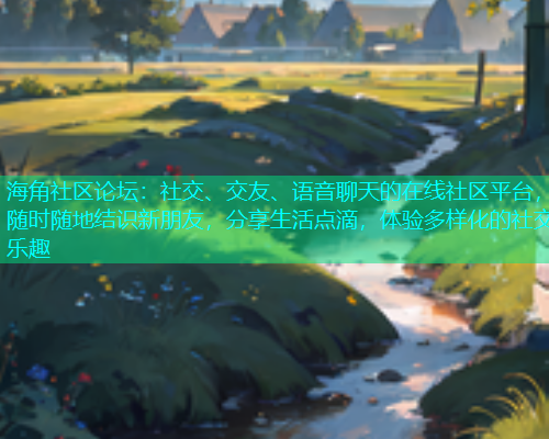 海角社区论坛：社交、交友、语音聊天的在线社区平台，随时随地结识新朋友，分享生活点滴，体验多样化的社交乐趣  第2张