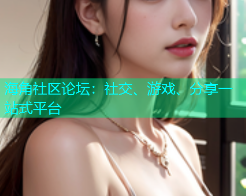 海角社区论坛：社交、游戏、分享一站式平台  第2张