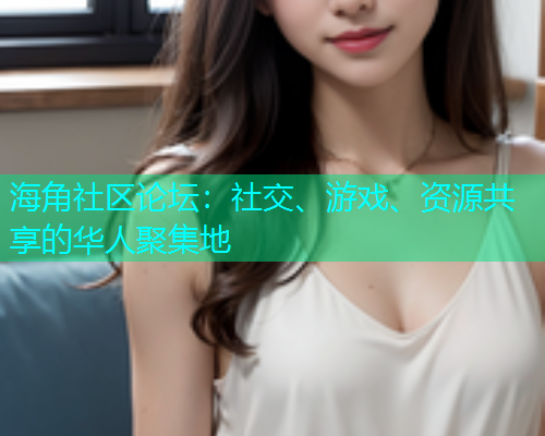 海角社区论坛：社交、游戏、资源共享的华人聚集地  第1张