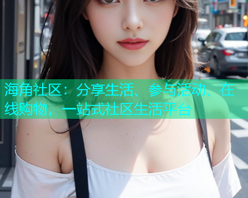 海角社区：分享生活、参与活动、在线购物，一站式社区生活平台  第1张